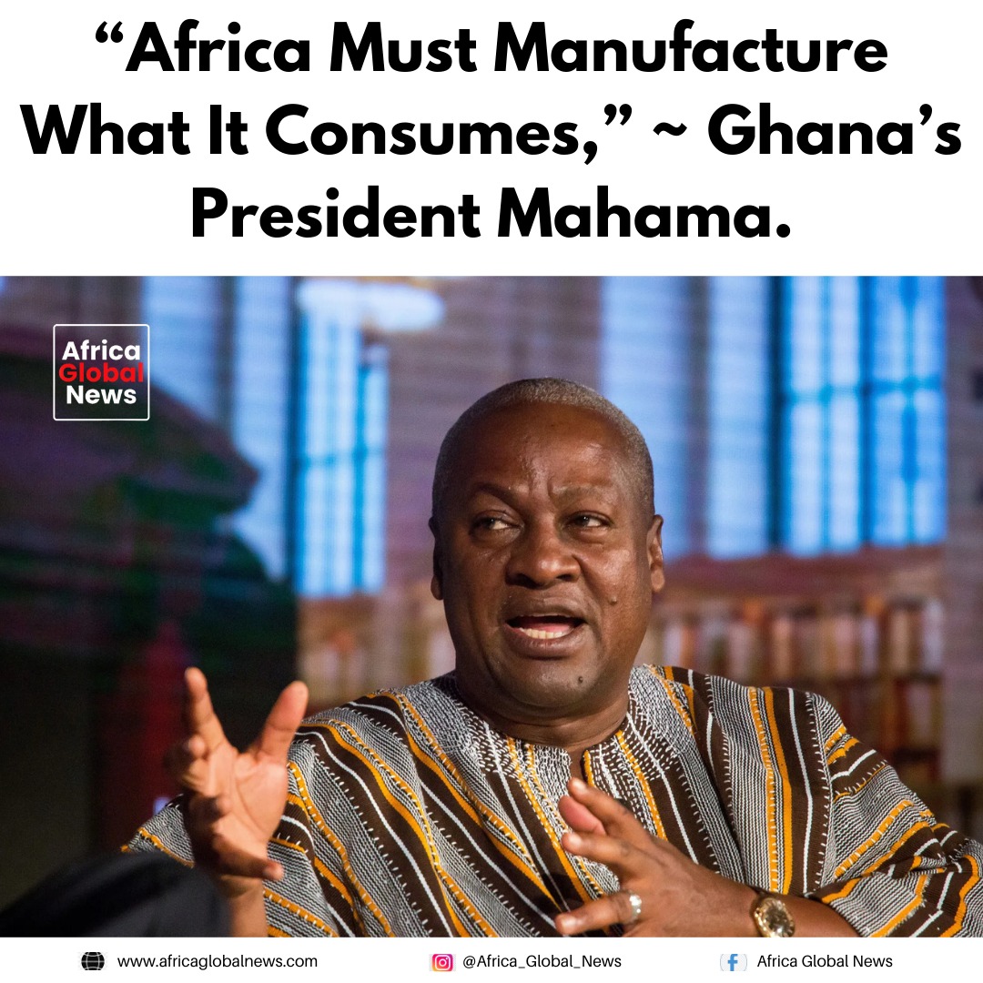Africa must manufacture what it consumes - John Dramani Mahama 1 Africa must manufacture what it consumes, John Dramani Mahama said while address