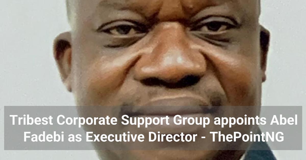 Tribest Corporate Support Group appoints Abel Fadebi as Executive Director