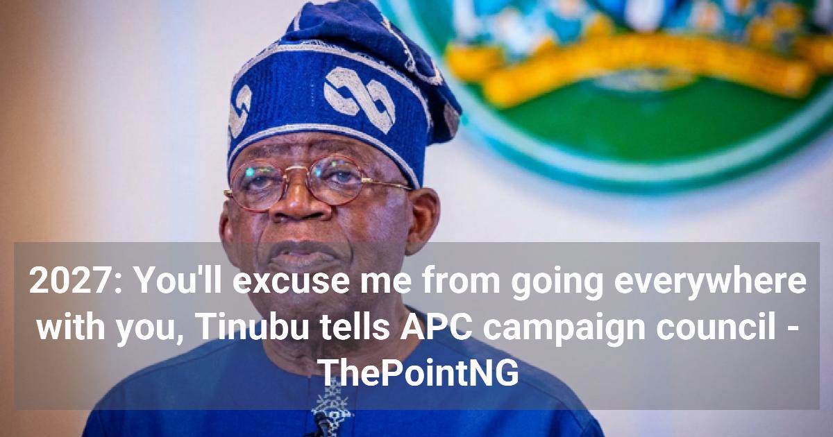2027: You’ll excuse me from going everywhere with you, Tinubu tells APC campaign council