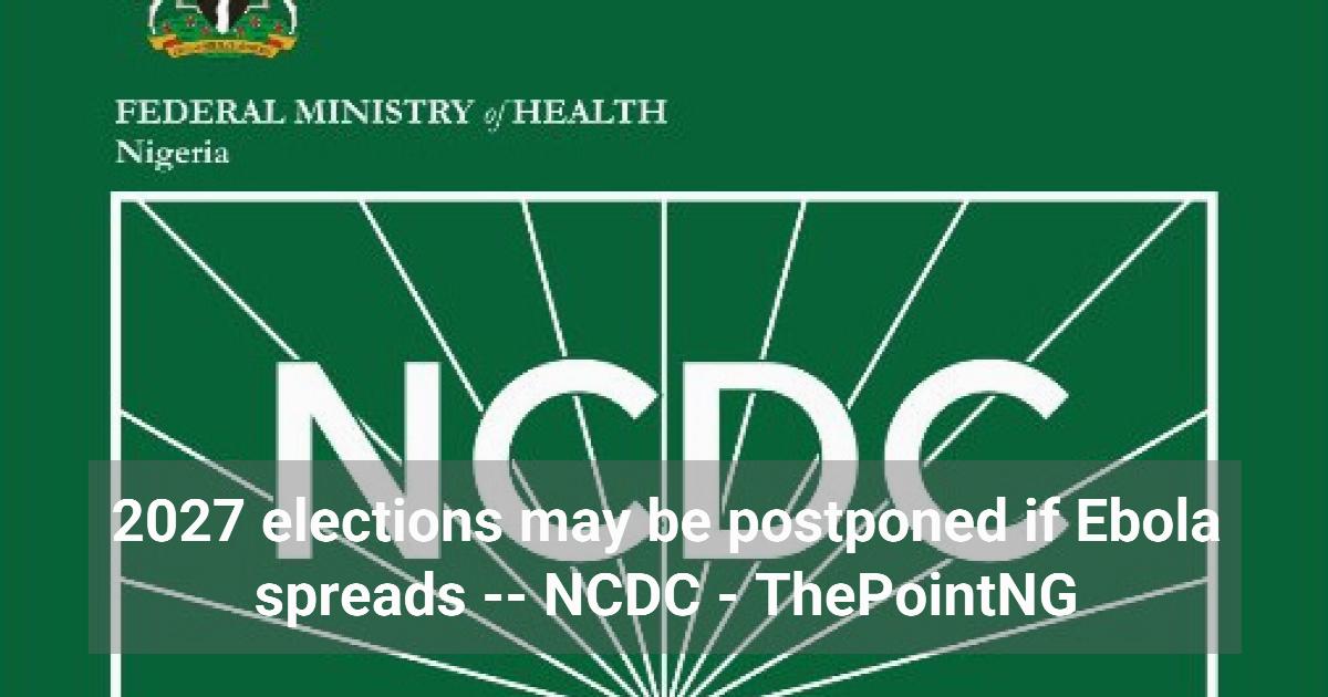 2027 elections may be postponed if Ebola spreads - NCDC 1 2027 elections may be postponed if Ebola spreads - NCDC