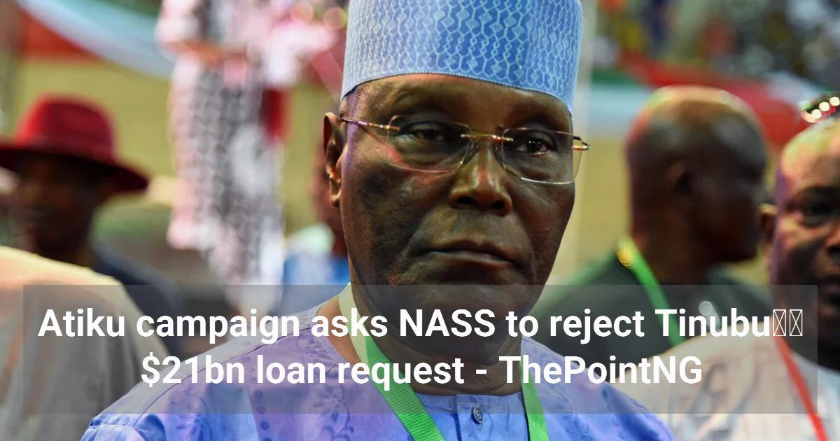 Atiku campaign asks NASS to reject Tinubu’s $21bn loan request 1 Atiku campaign asks NASS to reject Tinubu’s $21bn loan request